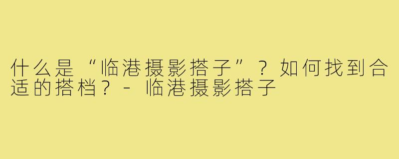 什么是“临港摄影搭子”？如何找到合适的搭档？-临港摄影搭子