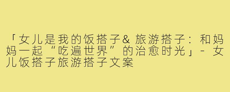 「女儿是我的饭搭子&旅游搭子:和妈妈一起“吃遍世界”的治愈时光」-女儿饭搭子旅游搭子文案