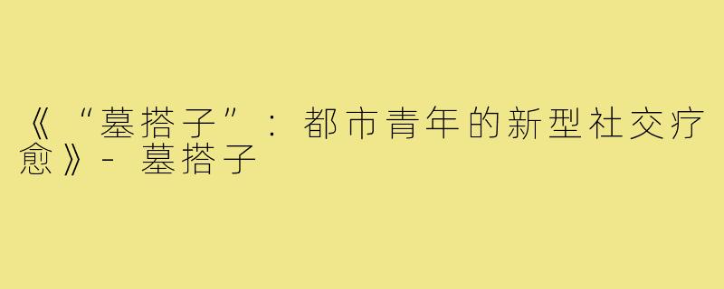 《“墓搭子”:都市青年的新型社交疗愈》-墓搭子