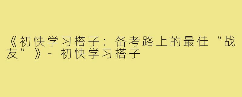 《初快学习搭子:备考路上的最佳“战友”》-初快学习搭子