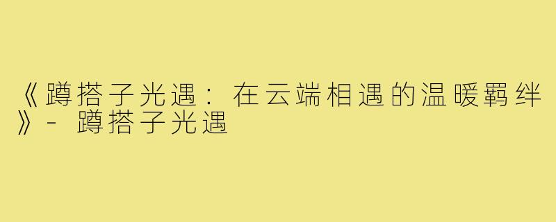 《蹲搭子光遇:在云端相遇的温暖羁绊》-蹲搭子光遇
