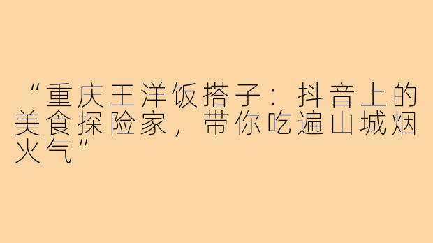 “重庆王洋饭搭子：抖音上的美食探险家，带你吃遍山城烟火气”
