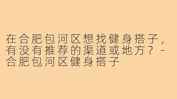 在合肥包河区想找健身搭子,有没有推荐的渠道或地方?-合肥包河区健身搭子