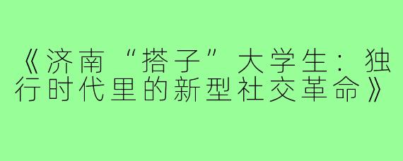 《济南“搭子”大学生：独行时代里的新型社交革命》