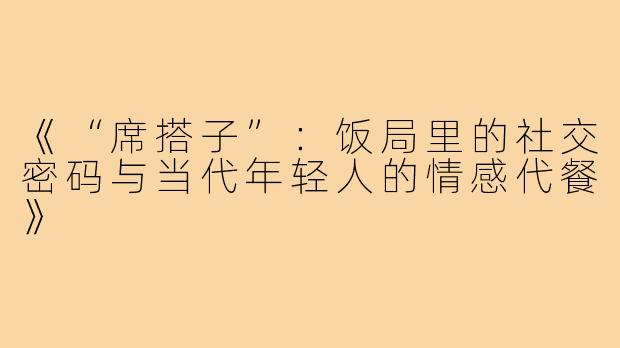 《“席搭子”：饭局里的社交密码与当代年轻人的情感代餐》