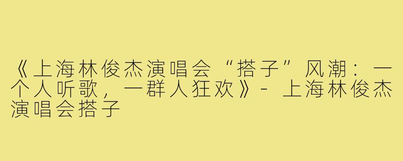 《上海林俊杰演唱会“搭子”风潮：一个人听歌，一群人狂欢》-上海林俊杰演唱会搭子