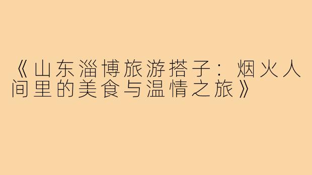 《山东淄博旅游搭子：烟火人间里的美食与温情之旅》