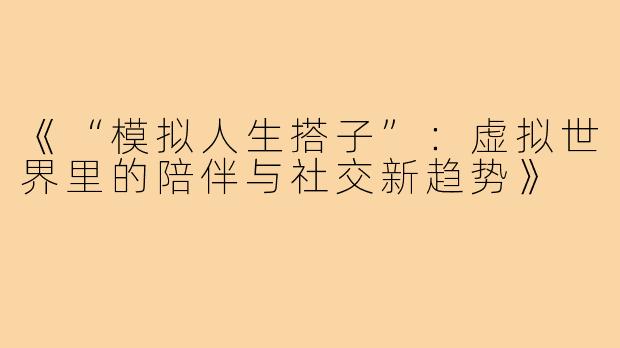 《“模拟人生搭子”：虚拟世界里的陪伴与社交新趋势》