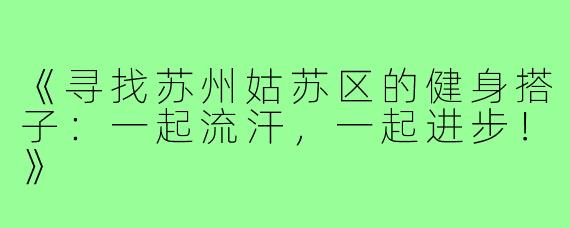 《寻找苏州姑苏区的健身搭子：一起流汗，一起进步！》