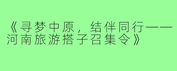 《寻梦中原，结伴同行——河南旅游搭子召集令》
