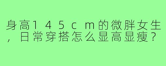 身高145cm的微胖女生，日常穿搭怎么显高显瘦？