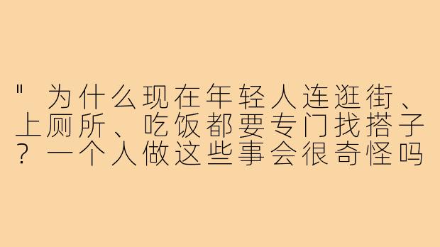 "为什么现在年轻人连逛街、上厕所、吃饭都要专门找搭子？一个人做这些事会很奇怪吗？"