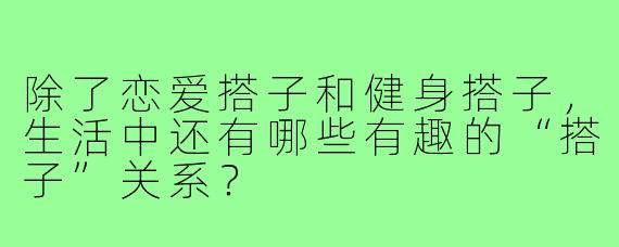 除了恋爱搭子和健身搭子,生活中还有哪些有趣的“搭子”关系?