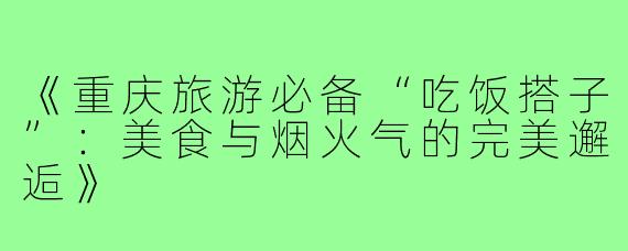 《重庆旅游必备“吃饭搭子”：美食与烟火气的完美邂逅》