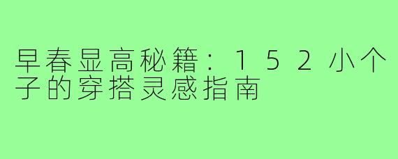 早春显高秘籍：152小个子的穿搭灵感指南