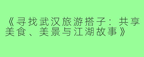 《寻找武汉旅游搭子:共享美食、美景与江湖故事》
