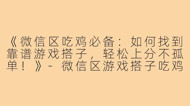《微信区吃鸡必备：如何找到靠谱游戏搭子，轻松上分不孤单！》-微信区游戏搭子吃鸡