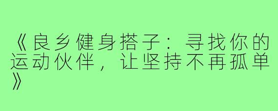 《良乡健身搭子：寻找你的运动伙伴，让坚持不再孤单》