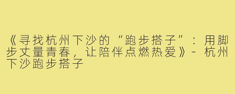《寻找杭州下沙的“跑步搭子”：用脚步丈量青春，让陪伴点燃热爱》-杭州下沙跑步搭子