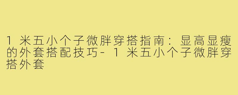 1米五小个子微胖穿搭指南：显高显瘦的外套搭配技巧-1米五小个子微胖穿搭外套