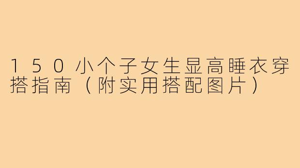 150小个子女生显高睡衣穿搭指南(附实用搭配图片)