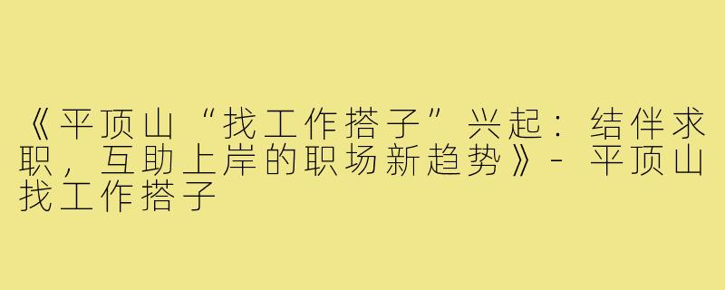 《平顶山“找工作搭子”兴起：结伴求职，互助上岸的职场新趋势》-平顶山找工作搭子