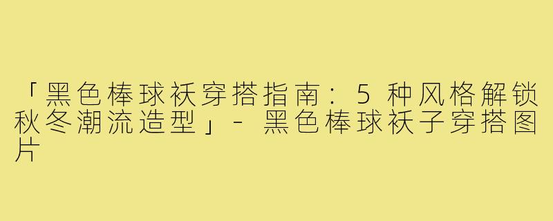「黑色棒球袄穿搭指南：5种风格解锁秋冬潮流造型」-黑色棒球袄子穿搭图片