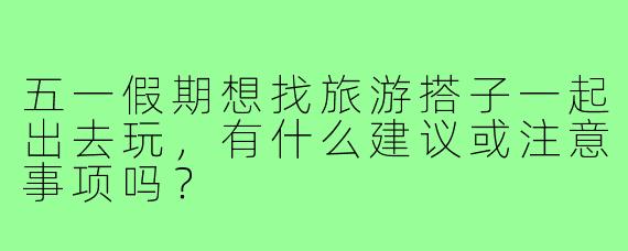 五一假期想找旅游搭子一起出去玩，有什么建议或注意事项吗？