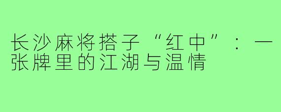 长沙麻将搭子“红中”：一张牌里的江湖与温情