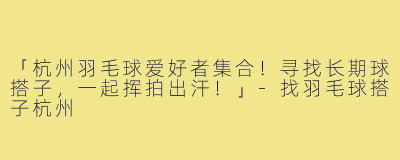 「杭州羽毛球爱好者集合！寻找长期球搭子，一起挥拍出汗！」-找羽毛球搭子杭州