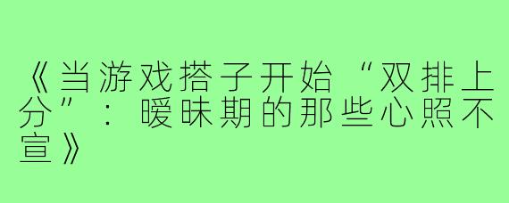 《当游戏搭子开始“双排上分”:暧昧期的那些心照不宣》