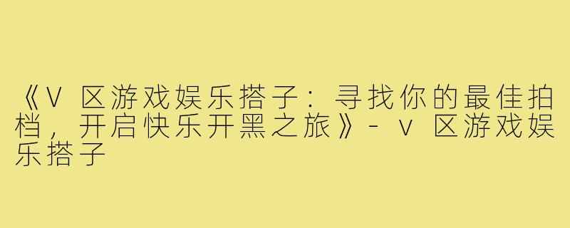 《V区游戏娱乐搭子：寻找你的最佳拍档，开启快乐开黑之旅》-v区游戏娱乐搭子
