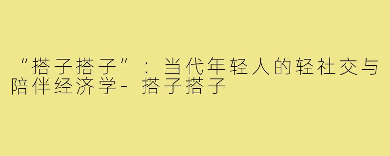 “搭子搭子”：当代年轻人的轻社交与陪伴经济学-搭子搭子