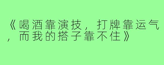 《喝酒靠演技,打牌靠运气,而我的搭子靠不住》