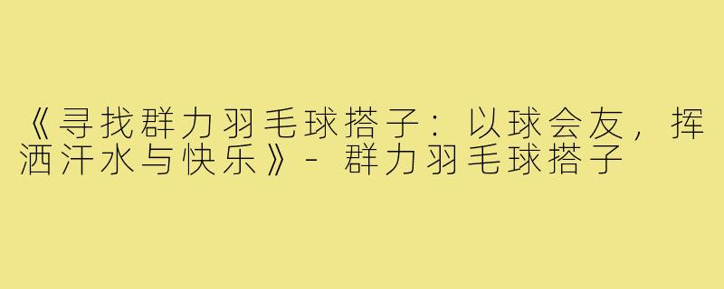 《寻找群力羽毛球搭子:以球会友,挥洒汗水与快乐》-群力羽毛球搭子