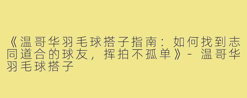 《温哥华羽毛球搭子指南：如何找到志同道合的球友，挥拍不孤单》-温哥华羽毛球搭子