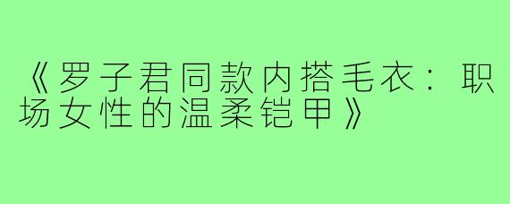 《罗子君同款内搭毛衣：职场女性的温柔铠甲》