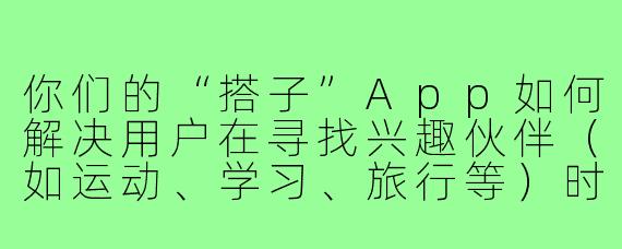 你们的“搭子”App如何解决用户在寻找兴趣伙伴(如运动、学习、旅行等)时面临的信任和安全问题?
