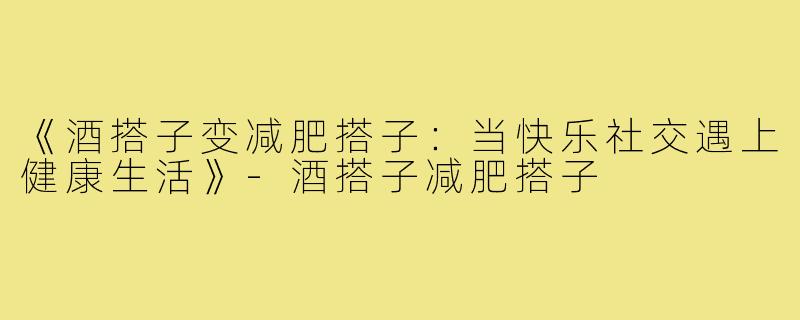 《酒搭子变减肥搭子：当快乐社交遇上健康生活》-酒搭子减肥搭子