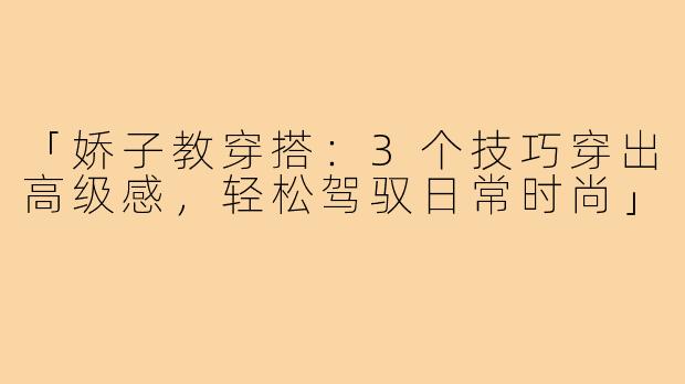 「娇子教穿搭：3个技巧穿出高级感，轻松驾驭日常时尚」