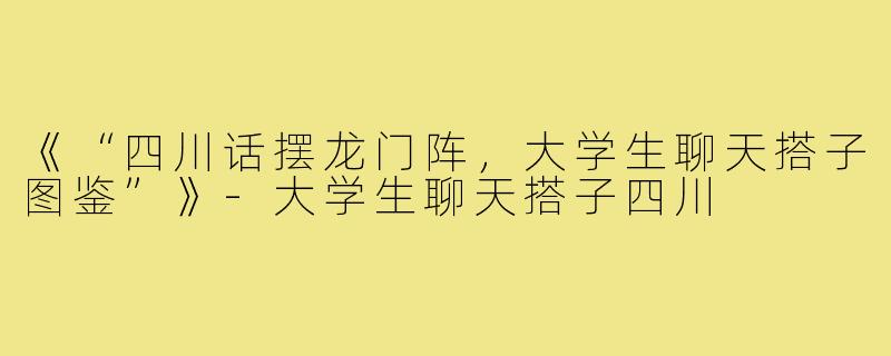 《“四川话摆龙门阵，大学生聊天搭子图鉴”》-大学生聊天搭子四川