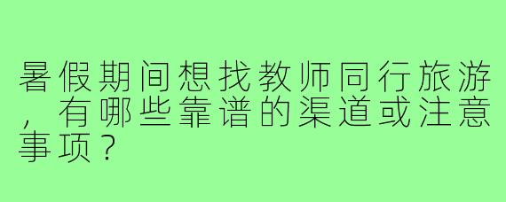 暑假期间想找教师同行旅游,有哪些靠谱的渠道或注意事项?