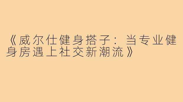 《威尔仕健身搭子：当专业健身房遇上社交新潮流》