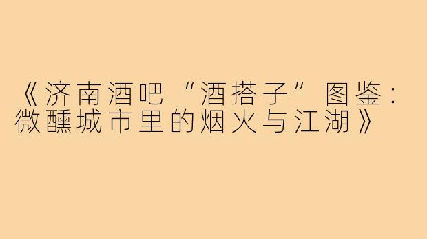 《济南酒吧“酒搭子”图鉴:微醺城市里的烟火与江湖》