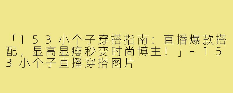 「153小个子穿搭指南：直播爆款搭配，显高显瘦秒变时尚博主！」-153小个子直播穿搭图片