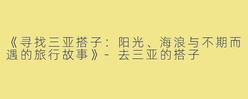 《寻找三亚搭子:阳光、海浪与不期而遇的旅行故事》-去三亚的搭子