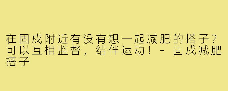 在固戍附近有没有想一起减肥的搭子？可以互相监督，结伴运动！-固戍减肥搭子