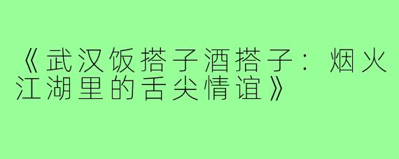 《武汉饭搭子酒搭子：烟火江湖里的舌尖情谊》