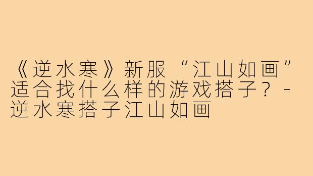 《逆水寒》新服“江山如画”适合找什么样的游戏搭子？-逆水寒搭子江山如画