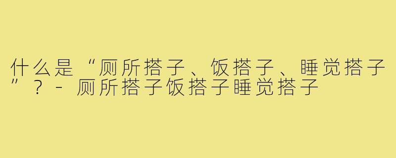 什么是“厕所搭子、饭搭子、睡觉搭子”？-厕所搭子饭搭子睡觉搭子